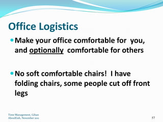 Office Logistics
  Make your office comfortable for you,
     and optionally comfortable for others

  No soft comfortable chairs! I have
     folding chairs, some people cut off front
     legs

Time Management, Gihan
AboulEish, November 2011                         57
 
