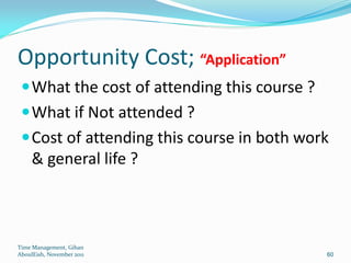 Opportunity Cost; “Application”
  What the cost of attending this course ?
  What if Not attended ?
  Cost of attending this course in both work
     & general life ?



Time Management, Gihan
AboulEish, November 2011                      60
 