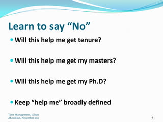 Learn to say “No”
  Will this help me get tenure?


  Will this help me get my masters?


  Will this help me get my Ph.D?


  Keep “help me” broadly defined
Time Management, Gihan
AboulEish, November 2011               61
 