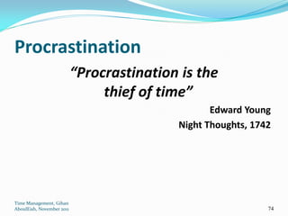 Procrastination
                           “Procrastination is the
                                thief of time”
                                                  Edward Young
                                           Night Thoughts, 1742




Time Management, Gihan
AboulEish, November 2011                                      74
 