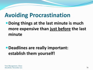 Avoiding Procrastination
  Doing things at the last minute is much
     more expensive than just before the last
     minute

  Deadlines are really important:
     establish them yourself!

Time Management, Gihan
AboulEish, November 2011                        76
 