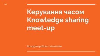 Керування часом
Knowledge sharing
meet-up
Володимир Білик • 16.10.2020
 
