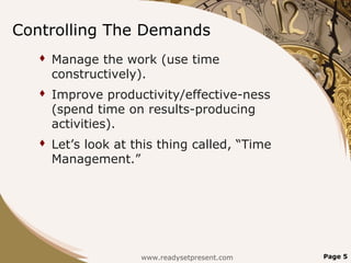 Controlling The Demands
 Manage the work (use time
constructively).
 Improve productivity/effective-ness
(spend time on results-producing
activities).
 Let’s look at this thing called, “Time
Management.”
Page 5www.readysetpresent.com
 