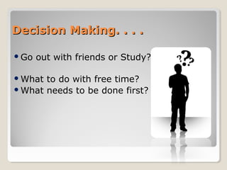 Go out with friends or Study?
What to do with free time?
What needs to be done first?
Decision Making. . . .Decision Making. . . .
 