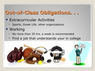  Extracurricular Activities
 Sports, Greek Life, other organizations
 Working
 No more than 35 hrs. a week is recommended
 Find a job that understands your in college
Out-of-Class Obligations. . .Out-of-Class Obligations. . .
 