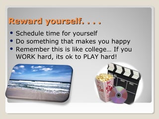  Schedule time for yourself
 Do something that makes you happy
 Remember this is like college… If you
WORK hard, its ok to PLAY hard!
Reward yourself. . . .Reward yourself. . . .
 