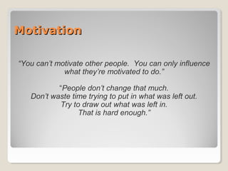 MotivationMotivation
“You can’t motivate other people. You can only influence
what they’re motivated to do.”
“People don’t change that much.
Don’t waste time trying to put in what was left out.
Try to draw out what was left in.
That is hard enough.”
 