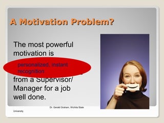 A Motivation Problem?A Motivation Problem?
The most powerful
motivation is
_________________
_________________
from a Supervisor/
Manager for a job
well done.
Dr. Gerald Graham, Wichita State
University
personalized, instant
recognition
 