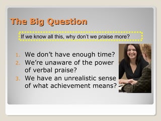 The Big QuestionThe Big Question
1. We don’t have enough time?
2. We’re unaware of the power
of verbal praise?
3. We have an unrealistic sense
of what achievement means?
If we know all this, why don’t we praise more?
 