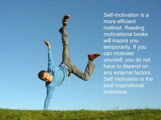 Self-motivation is a
more efficient
method. Reading
motivational books
will inspire you
temporarily. If you
can motivate
yourself, you do not
have to depend on
any external factors.
Self motivation is the
best inspirational
technique.
 