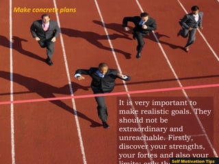 Make concrete plans
It is very important to
make realistic goals. They
should not be
extraordinary and
unreachable. Firstly,
discover your strengths,
your fortes and also your
Self Motivation Tips
 