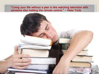 ““Living your life without a plan is like watching television withLiving your life without a plan is like watching television with
someone else holding the remote control.” – Peter Turlasomeone else holding the remote control.” – Peter Turla
 