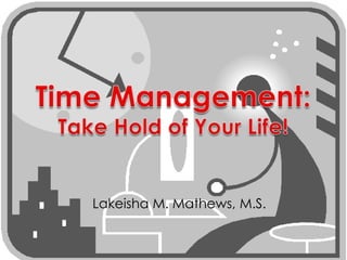 Time Management:Take Hold of Your Life! Lakeisha M. Mathews, M.S. 