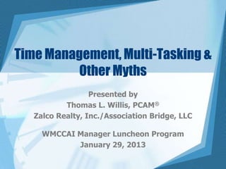 Time Management, Multi-Tasking &
         Other Myths
                  Presented by
           Thomas L. Willis, PCAM®
   Zalco Realty, Inc./Association Bridge, LLC

     WMCCAI Manager Luncheon Program
            January 29, 2013
 