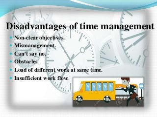 Disadvantages of time management
 Non-clear objectives.
 Mismanagement.
 Can’t say no.
 Obstacles.
 Load of different work at same time.
 Insufficient work flow.
 