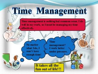 Time management is nothing but common sense. I do
well in my work, so I must be managing my time
effectively.
It takes all the
fun out of life!!!
No matter
what I do, I
won’t have
enough time!
Time
management?
I work better
under pressure.
 