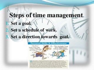 Steps of time management.
1. Set a goal.
2. Set a schedule of work.
3. Set a direction towards goal.
 