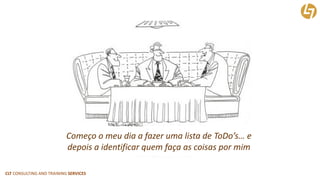CLT CONSULTING AND TRAINING SERVICES 
Começo o meu dia a fazer uma lista de ToDo’s… e depois a identificar quem faça as coisas por mim  