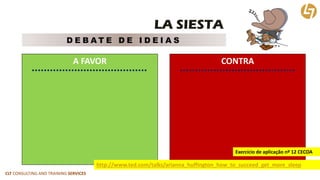 CLT CONSULTING AND TRAINING SERVICES 
LA SIESTA 
DEBATE DE IDEIAS 
A FAVOR 
CONTRA 
http://www.ted.com/talks/arianna_huffington_how_to_succeed_get_more_sleep 
Exercício de aplicação nº 12 CECOA  