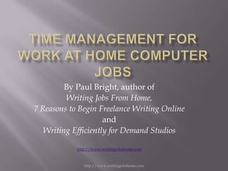 By Paul Bright, author of
         Writing Jobs From Home,
7 Reasons to Begin Freelance Writing Online
                     and
   Writing Efficiently for Demand Studios

            http://www.writingjobshome.com



               http://www.writingjobshome.com
 