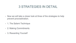 3 STRATEGIES IN DETAIL
• Now we will take a closer look at three of the strategies to help
prevent procrastination.
• 1. The Salami Technique
• 2. Making Commitments
• 3. Rewarding Yourself
 