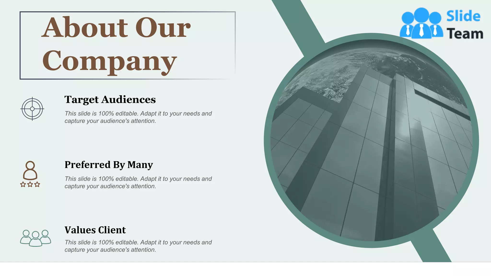 46
About Our
Company
This slide is 100% editable. Adapt it to your needs and
capture your audience's attention.
Target Audiences
Values Client
This slide is 100% editable. Adapt it to your needs and
capture your audience's attention.
Preferred By Many
This slide is 100% editable. Adapt it to your needs and
capture your audience's attention.
 