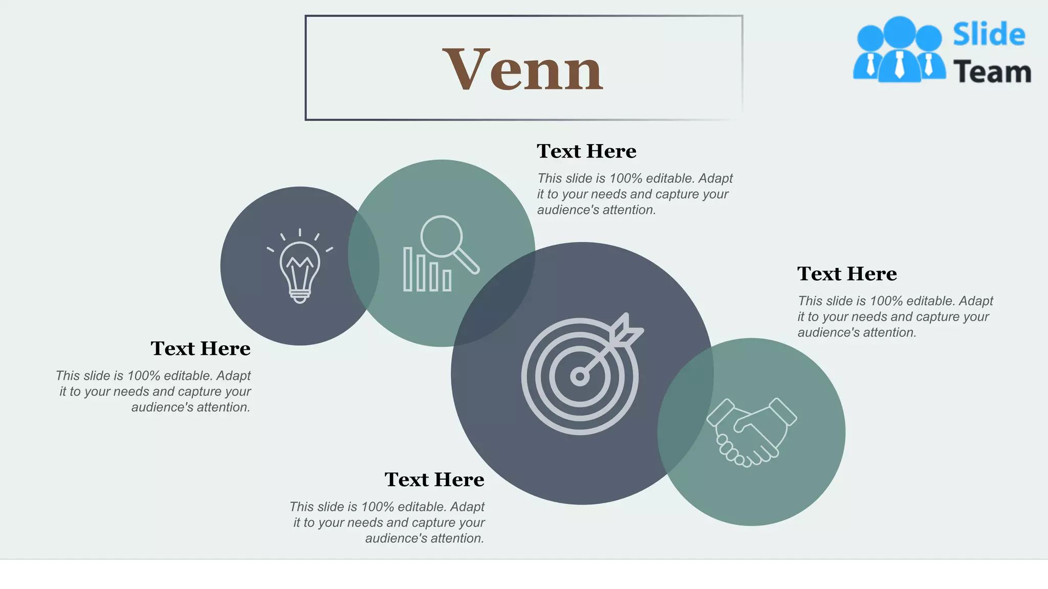 53
Venn
This slide is 100% editable. Adapt
it to your needs and capture your
audience's attention.
Text Here
This slide is 100% editable. Adapt
it to your needs and capture your
audience's attention.
Text Here
This slide is 100% editable. Adapt
it to your needs and capture your
audience's attention.
Text Here
This slide is 100% editable. Adapt
it to your needs and capture your
audience's attention.
Text Here
 