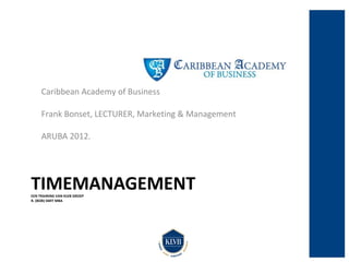 Caribbean Academy of Business

     Frank Bonset, LECTURER, Marketing & Management

     ARUBA 2012.




TIMEMANAGEMENT
EEN TRAINING VAN KLVB GROEP
R. (BOB) SMIT MBA
 