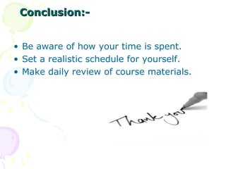 Conclusion:- Be aware of how your time is spent. Set a realistic schedule for yourself. Make daily review of course materials. 