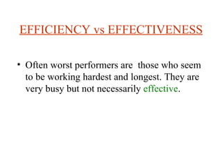 EFFICIENCY vs EFFECTIVENESS Often worst performers are  those who seem to be working hardest and longest. They are very busy but not necessarily  effective . 
