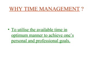 WHY TIME MANAGEMENT  ? <ul><li>To utilise the available time in optimum manner to achieve one’s personal and professional ...