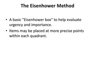 The Eisenhower Method

• A basic "Eisenhower box" to help evaluate
  urgency and importance.
• Items may be placed at more precise points
  within each quadrant.
 