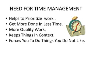 NEED FOR TIME MANAGEMENT
•   Helps to Prioritize work .
•   Get More Done In Less Time.
•   More Quality Work.
•   Keeps Things In Context.
•   Forces You To Do Things You Do Not Like.
 