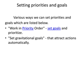 Setting priorities and goals

      Various ways we can set priorities and
goals which are listed below.
• "Work in Priority Order" - set goals and
  prioritize.
• "Set gravitational goals" - that attract actions
  automatically.
 