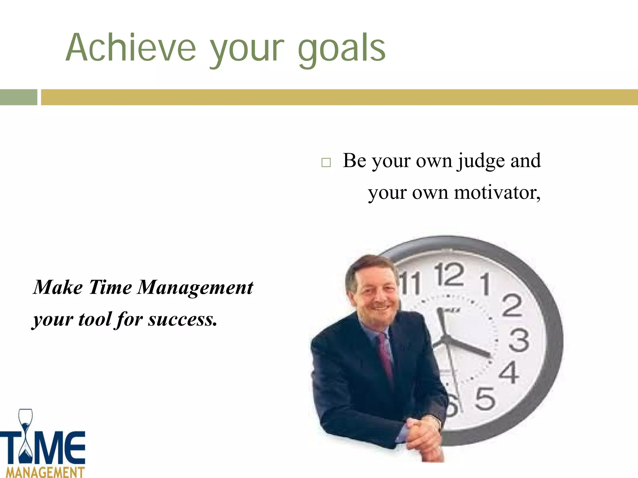 Achieve your goals

                            Be your own judge and
                               your own motivator,



Make Time Management
your tool for success.
 