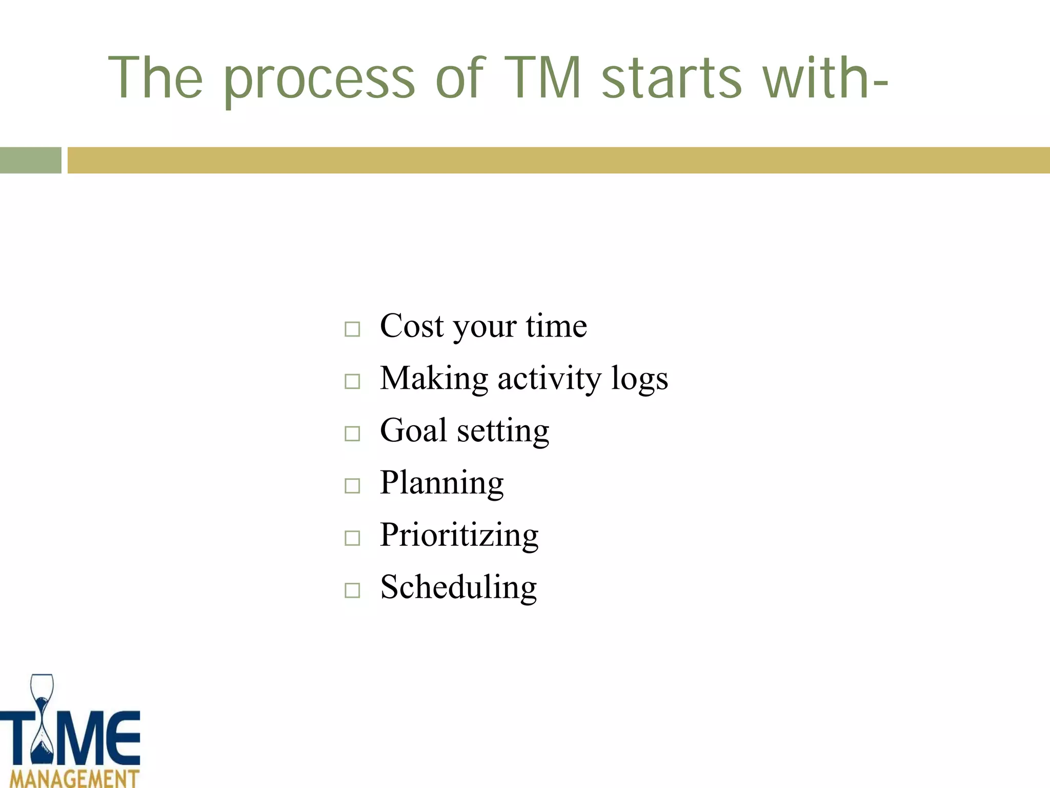 The process of TM starts with-



            Cost your time
            Making activity logs
            Goal setting
            Planning
            Prioritizing
            Scheduling
 
