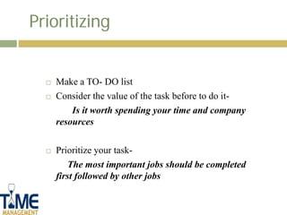 Prioritizing


     Make a TO- DO list
     Consider the value of the task before to do it-
          Is it worth spending your time and company
      resources

     Prioritize your task-
          The most important jobs should be completed
      first followed by other jobs
 
