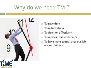 Why do we need TM ?

            To save time
            To reduce stress
            To function effectively
            To increase our work output
            To have more control over our job
             responsibilities.
 