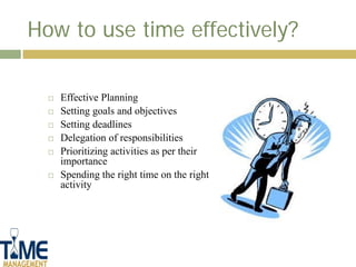 How to use time effectively?

     Effective Planning
     Setting goals and objectives
     Setting deadlines
     Delegation of responsibilities
     Prioritizing activities as per their
      importance
     Spending the right time on the right
      activity
 