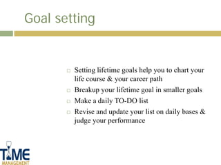 Goal setting


          Setting lifetime goals help you to chart your
           life course & your career path
          Breakup your lifetime goal in smaller goals
          Make a daily TO-DO list
          Revise and update your list on daily bases &
           judge your performance
 