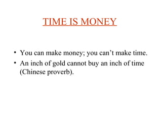 TIME IS MONEY
• You can make money; you can’t make time.
• An inch of gold cannot buy an inch of time
(Chinese proverb).
 