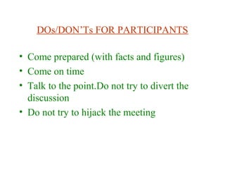 DOs/DON’Ts FOR PARTICIPANTS
• Come prepared (with facts and figures)
• Come on time
• Talk to the point.Do not try to divert the
discussion
• Do not try to hijack the meeting
 