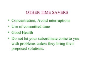 OTHER TIME SAVERS
• Concentration, Avoid interruptions
• Use of committed time
• Good Health
• Do not let your subordinate come to you
with problems unless they bring their
proposed solutions.
 