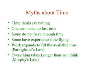 Myths about Time
• Time Heals everything
• One can make up lost time
• Some do not have enough time
• Some have experience time flying
• Work expands to fill the available time
(Parkighson’s Law)
• Everything takes Longer than you think
(Murphy's Law)
 