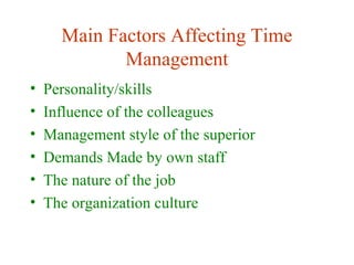Main Factors Affecting Time
Management
• Personality/skills
• Influence of the colleagues
• Management style of the superior
• Demands Made by own staff
• The nature of the job
• The organization culture
 