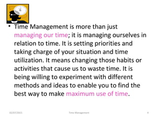 • Time Management is more than just
managing our time; it is managing ourselves in
relation to time. It is setting priorit...