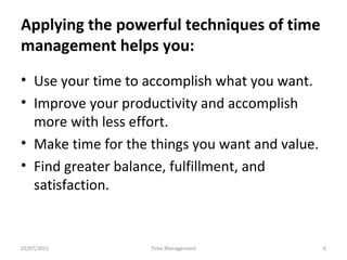 Applying the powerful techniques of time 
management helps you: 
• Use your time to accomplish what you want.
• Improve yo...