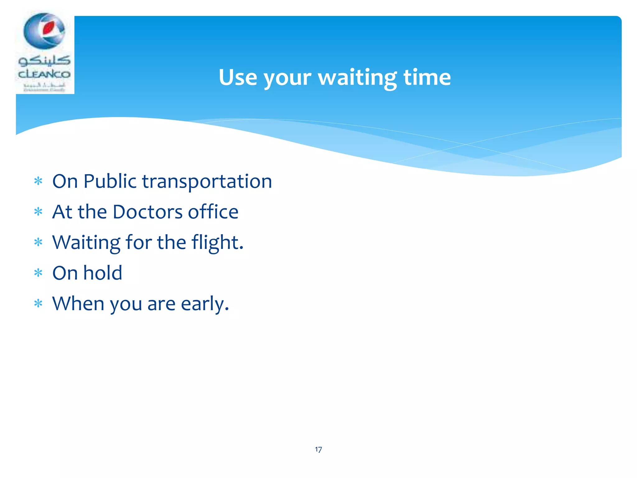  On Public transportation
 At the Doctors office
 Waiting for the flight.
 On hold
 When you are early.
17
Use your waiting time
 