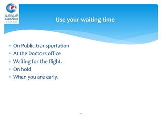  On Public transportation
 At the Doctors office
 Waiting for the flight.
 On hold
 When you are early.
17
Use your waiting time
 