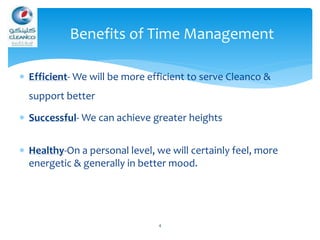  Efficient- We will be more efficient to serve Cleanco &
support better
 Successful- We can achieve greater heights
 Healthy-On a personal level, we will certainly feel, more
energetic & generally in better mood.
4
Benefits of Time Management
 